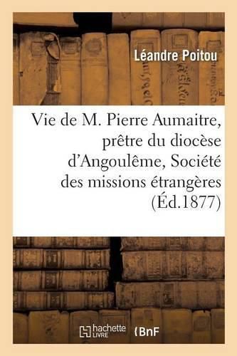 Vie de M. Pierre Aumaitre, Pretre Du Diocese d'Angouleme, de la Societe Des Missions Etrangeres