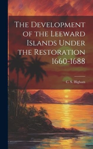 Cover image for The Development of the Leeward Islands Under the Restoration 1660-1688