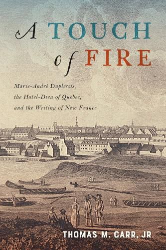 Cover image for A Touch of Fire: Marie-Andre Duplessis, the Hotel-Dieu of Quebec, and the Writing of New France