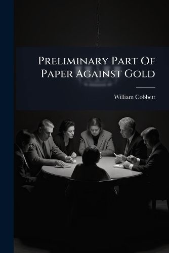 Cover image for Preliminary Part of Paper Against Gold: The Main Object of Which Is to Show the Justice and Necessity of Reducing the Interest of That Which Is Called the National Debt ...