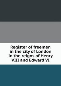 Cover image for Register of freemen in the city of London in the reigns of Henry VIII and Edward VI