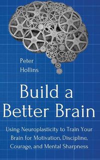 Cover image for Build a Better Brain: Using Everyday Neuroscience to Train Your Brain for Motivation, Discipline, Courage, and Mental Sharpness