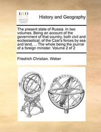 Cover image for The Present State of Russia. in Two Volumes. Being an Account of the Government of That Country, Both Civil and Ecclesiastical; Of the Czar's Forces by Sea and Land, ... the Whole Being the Journal of a Foreign Minister. Volume 2 of 2