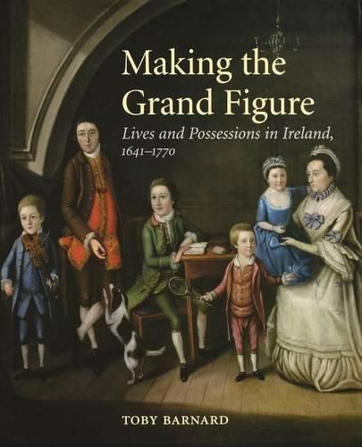 Cover image for Making the Grand Figure: Lives and Possessions in Ireland, 1641-1770