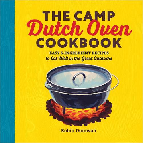 Cover image for The Camp Dutch Oven Cookbook: Easy 5-Ingredient Recipes to Eat Well in the Great Outdoors