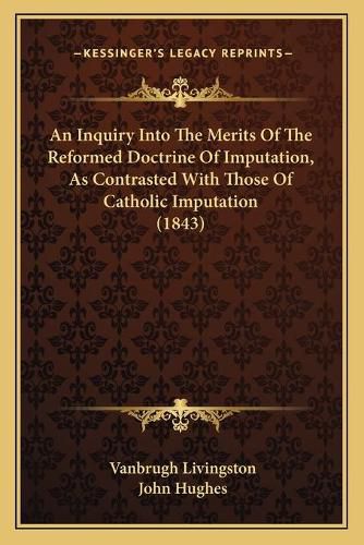 Cover image for An Inquiry Into the Merits of the Reformed Doctrine of Imputation, as Contrasted with Those of Catholic Imputation (1843)