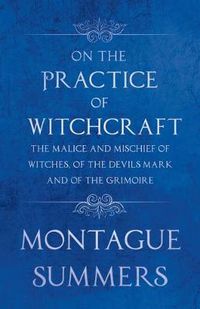 Cover image for On The Practice of Witchcraft - The Malice and Mischief of Witches, of the Devils Mark and of the Grimoire (Fantasy and Horror Classics)