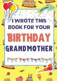 Cover image for I Wrote This Book For Your Birthday Grandmother: The Perfect Birthday Gift For Kids to Create Their Very Own Book For Grandmother