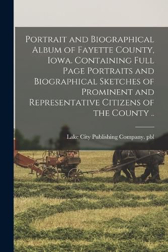 Cover image for Portrait and Biographical Album of Fayette County, Iowa. Containing Full Page Portraits and Biographical Sketches of Prominent and Representative Citizens of the County ..