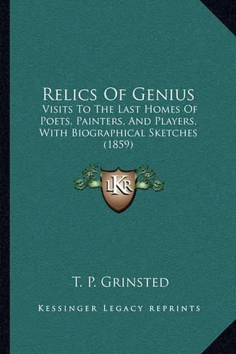 Cover image for Relics of Genius: Visits to the Last Homes of Poets, Painters, and Players, with Biographical Sketches (1859)