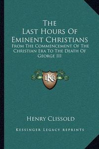 Cover image for The Last Hours of Eminent Christians: From the Commencement of the Christian Era to the Death of George III