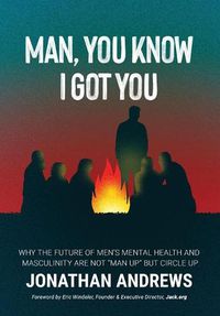 Cover image for Man, You Know I Got You: Why the Future of Men's Mental Health and Masculinity Are Not Man Up But Circle Up