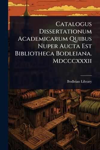 Cover image for Catalogus Dissertationum Academicarum Quibus Nuper Aucta Est Bibliotheca Bodleiana. Mdcccxxxii
