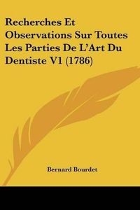 Cover image for Recherches Et Observations Sur Toutes Les Parties de L'Art Du Dentiste V1 (1786)