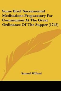 Cover image for Some Brief Sacramental Meditations Preparatory for Communion at the Great Ordinance of the Supper (1743)