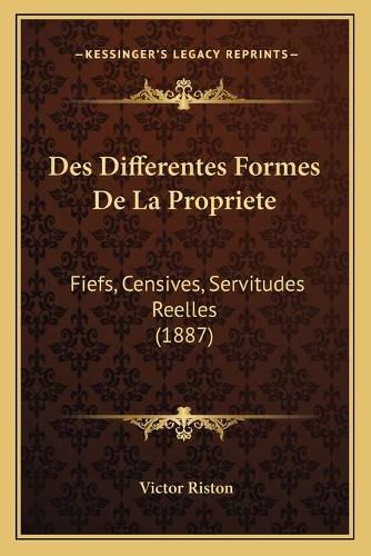 Cover image for Des Differentes Formes de La Propriete: Fiefs, Censives, Servitudes Reelles (1887)