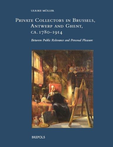 Cover image for Private Collectors in Brussels, Antwerp, and Ghent, Ca. 1780-1914