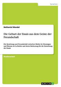 Cover image for Die Geburt der Essais aus dem Geiste der Freundschaft: Die Beziehung und Freundschaft zwischen Michel de Montaigne und Etienne de La Boetie und deren Bedeutung fur die Entstehung der Essais