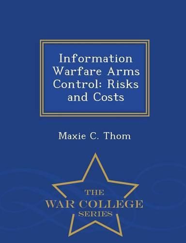 Cover image for Information Warfare Arms Control: Risks and Costs - War College Series