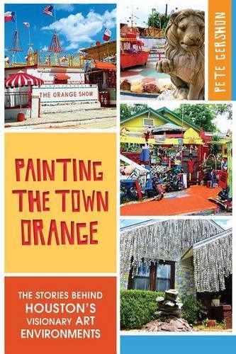 Cover image for Painting the Town Orange: The Stories Behind Houston's Visionary Art Environments