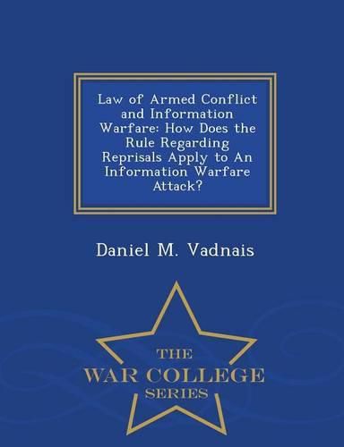 Cover image for Law of Armed Conflict and Information Warfare: How Does the Rule Regarding Reprisals Apply to an Information Warfare Attack? - War College Series