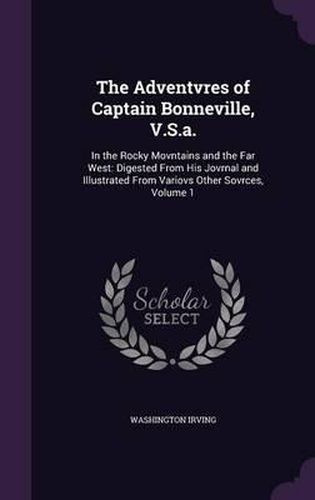 Cover image for The Adventvres of Captain Bonneville, V.S.A.: In the Rocky Movntains and the Far West: Digested from His Jovrnal and Illustrated from Variovs Other Sovrces, Volume 1