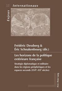 Cover image for Les Horizons de la Politique Exterieure Francaise: Strategie Diplomatique Et Militaire Dans Les Regions Peripheriques Et Les Espaces Seconds (Xvie-Xxe Siecles)