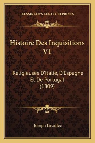 Histoire Des Inquisitions V1: Religieuses D'Italie, D'Espagne Et de Portugal (1809)