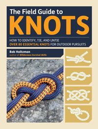 Cover image for The Field Guide to Knots: How to Identify, Tie, and Untie Over 80 Essential Knots for Outdoor Pursuits