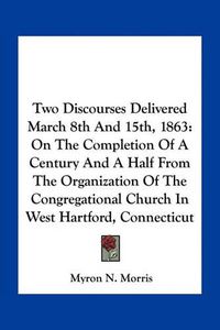 Cover image for Two Discourses Delivered March 8th and 15th, 1863: On the Completion of a Century and a Half from the Organization of the Congregational Church in West Hartford, Connecticut