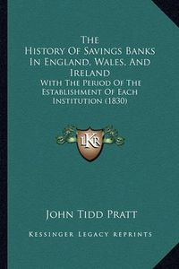 Cover image for The History of Savings Banks in England, Wales, and Ireland: With the Period of the Establishment of Each Institution (1830)