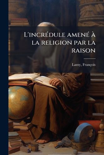 Cover image for L'Incredule Amene a la Religion Par La Raison: En Quelques Entretiens Ou L'On Traite de L'Aliance de La Raison Avec La Foy