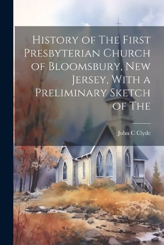 Cover image for History of The First Presbyterian Church of Bloomsbury, New Jersey, With a Preliminary Sketch of The