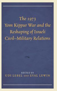 Cover image for The 1973 Yom Kippur War and the Reshaping of Israeli Civil-Military Relations