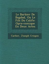 Cover image for Le Barbier de Bagdad, Ou Le Fils Du Calife: Op Ra-Comique En Deux Actes