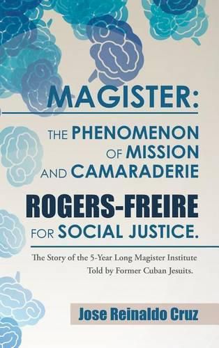 Cover image for Magister: The Phenomenon of Mission and Camaraderie Rogers-Freire for Social Justice.: The Story of the 5-Year Long Magister Institute Told by Former Cuban Jesuits.