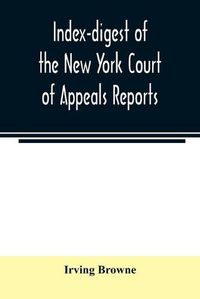 Cover image for Index-digest of the New York Court of Appeals reports: including Volumes 1-95 of the regular series, Keyes, Abbott's Court of Appeals decisions and transcript appeals