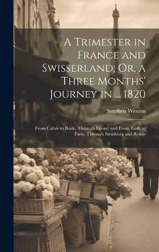 Cover image for A Trimester in France and Swisserland; Or, a Three Months' Journey in ... 1820