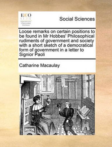 Cover image for Loose Remarks on Certain Positions to Be Found in MR Hobbes' Philosophical Rudiments of Government and Society with a Short Sketch of a Democratical Form of Government in a Letter to Signior Paoli