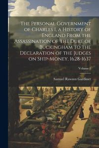 Cover image for The Personal Government of Charles I, a History of England From the Assassination of the Duke of Buckingham to the Declaration of the Judges on Ship-money, 1628-1637; Volume 1