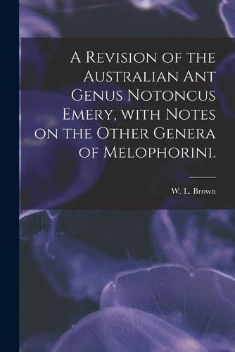 Cover image for A Revision of the Australian Ant Genus Notoncus Emery, With Notes on the Other Genera of Melophorini.