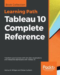 Cover image for Tableau 10 Complete Reference: Transform your business with rich data visualizations and interactive dashboards with Tableau 10