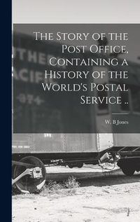 Cover image for The Story of the Post Office, Containing a History of the World's Postal Service ..