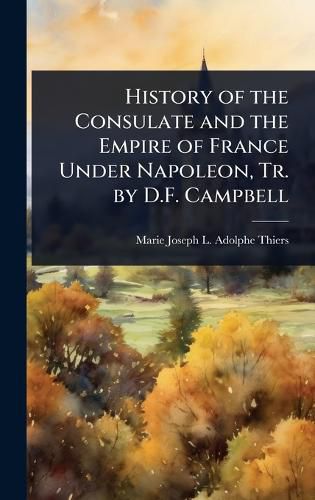 Cover image for History of the Consulate and the Empire of France Under Napoleon, Tr. by D.F. Campbell