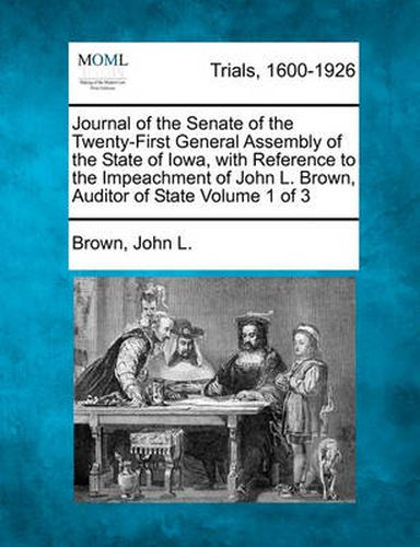 Cover image for Journal of the Senate of the Twenty-First General Assembly of the State of Iowa, with Reference to the Impeachment of John L. Brown, Auditor of State Volume 1 of 3