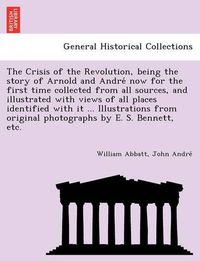 Cover image for The Crisis of the Revolution, Being the Story of Arnold and Andre Now for the First Time Collected from All Sources, and Illustrated with Views of All Places Identified with It ... Illustrations from Original Photographs by E. S. Bennett, Etc.