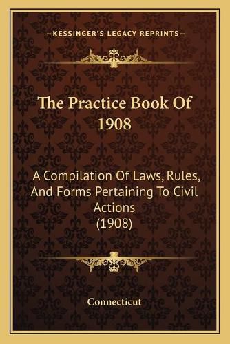 Cover image for The Practice Book of 1908: A Compilation of Laws, Rules, and Forms Pertaining to Civil Actions (1908)