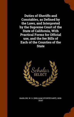 Cover image for Duties of Sheriffs and Constables, as Defined by the Laws, and Interpreted by the Supreme Court of the State of California, with Practical Forms for Official Use, and the Fee Bills of Each of the Counties of the State