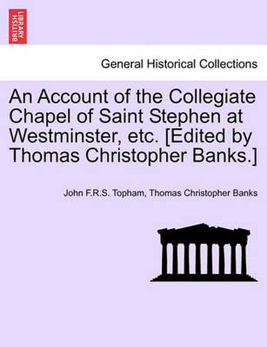 Cover image for An Account of the Collegiate Chapel of Saint Stephen at Westminster, Etc. [Edited by Thomas Christopher Banks.]