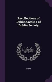 Cover image for Recollections of Dublin Castle & of Dublin Society